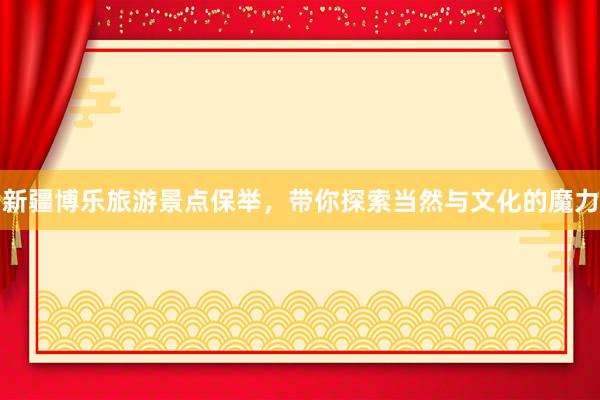 新疆博乐旅游景点保举，带你探索当然与文化的魔力