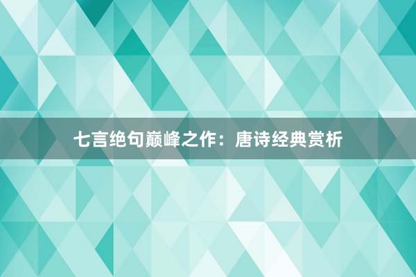 七言绝句巅峰之作：唐诗经典赏析